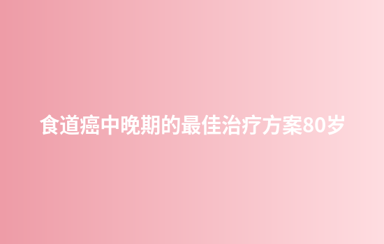 食道癌中晚期的最佳治疗方案80岁