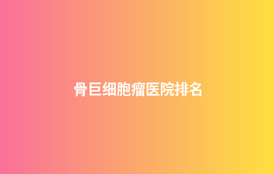 骨巨细胞瘤医院排名