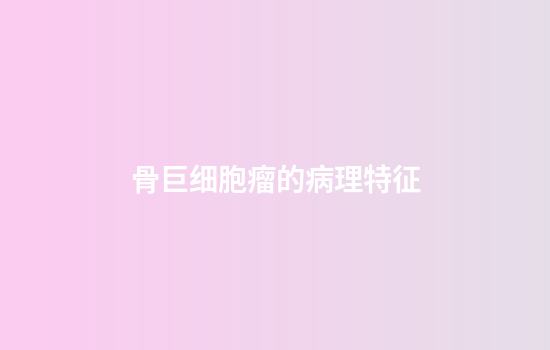 骨巨细胞瘤的病理特征