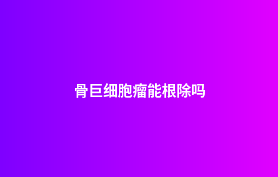 骨巨细胞瘤能根除吗