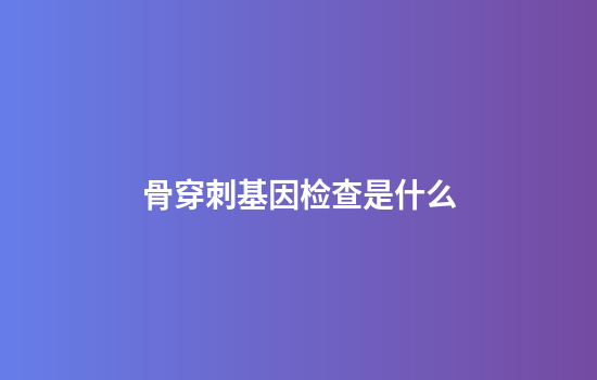骨穿刺基因检查是什么