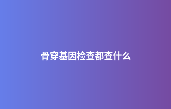 骨穿基因检查都查什么