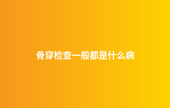 骨穿检查一般都是什么病