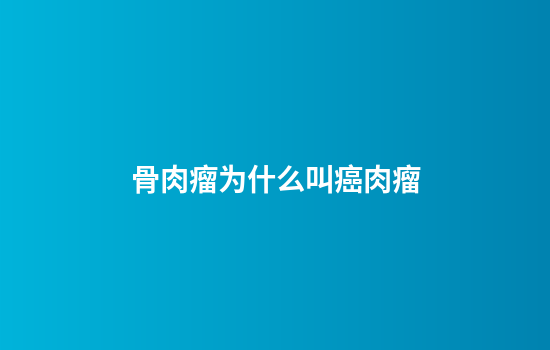骨肉瘤为什么叫癌肉瘤