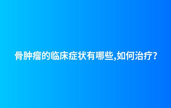 骨肿瘤的临床症状有哪些,如何治疗？