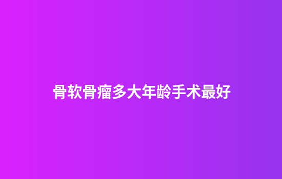 骨软骨瘤多大年龄手术最好