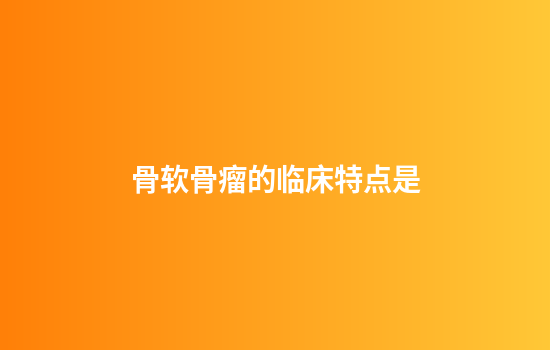 骨软骨瘤的临床特点是