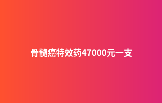 骨髓癌特效药47000元一支