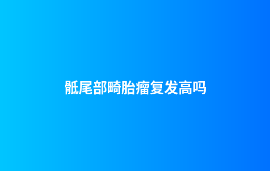 骶尾部畸胎瘤复发高吗