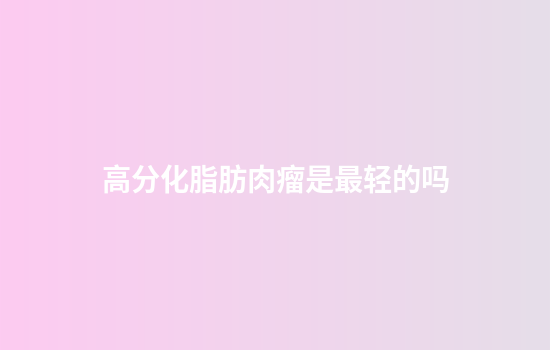 高分化脂肪肉瘤是最轻的吗