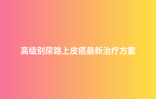 高级别尿路上皮癌最新治疗方案
