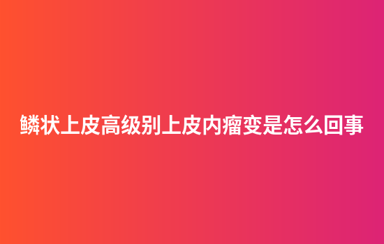 鳞状上皮高级别上皮内瘤变是怎么回事