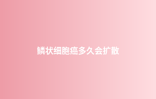鳞状细胞癌多久会扩散