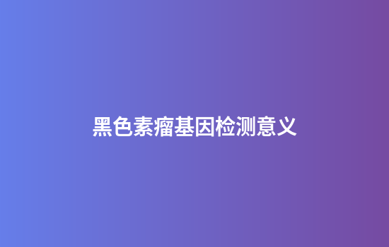 黑色素瘤基因检测意义