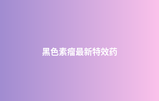 黑色素瘤最新特效药