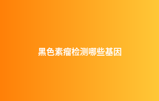 黑色素瘤检测哪些基因
