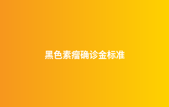 黑色素瘤确诊金标准