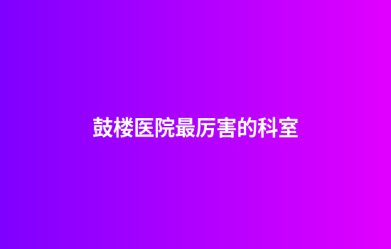鼓楼医院最厉害的科室