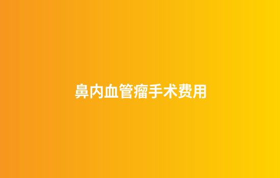 鼻内血管瘤手术费用