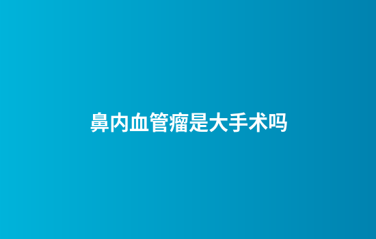 鼻内血管瘤是大手术吗