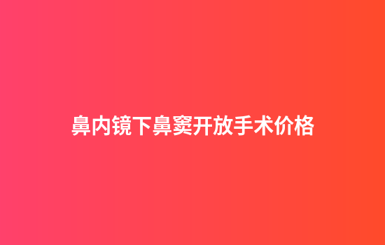 鼻内镜下鼻窦开放手术价格