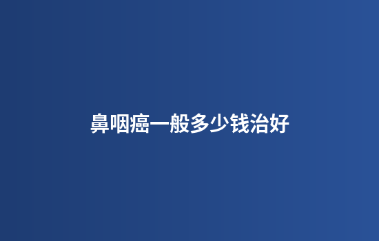 鼻咽癌一般多少钱治好