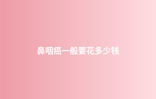 鼻咽癌一般要花多少钱