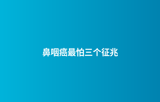 鼻咽癌最怕三个征兆