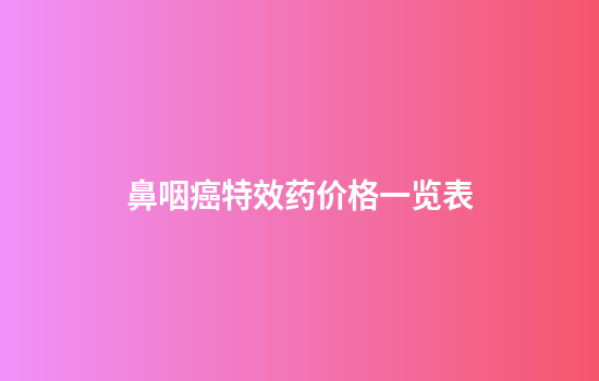 鼻咽癌特效药价格一览表