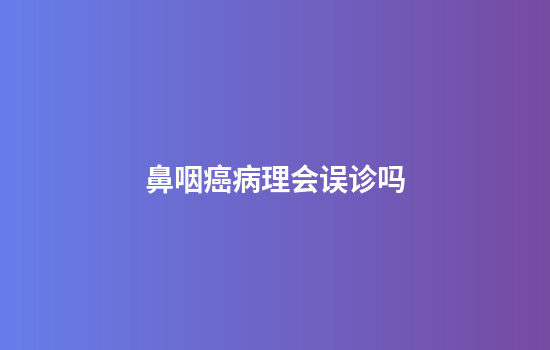 鼻咽癌病理会误诊吗