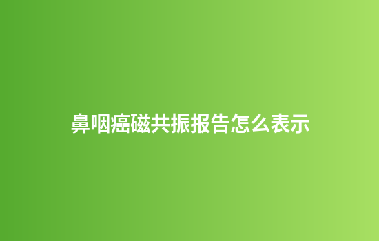 鼻咽癌磁共振报告怎么表示
