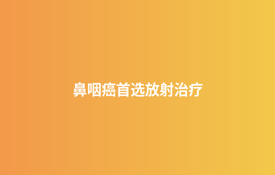 鼻咽癌首选放射治疗