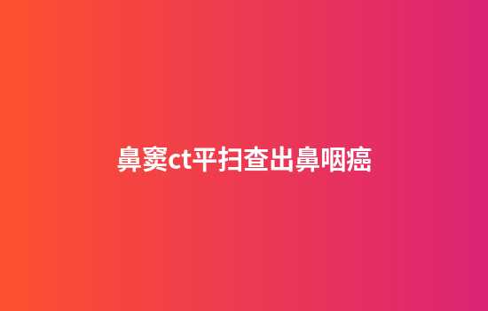 鼻窦ct平扫查出鼻咽癌