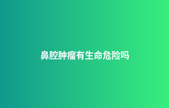 鼻腔肿瘤有生命危险吗
