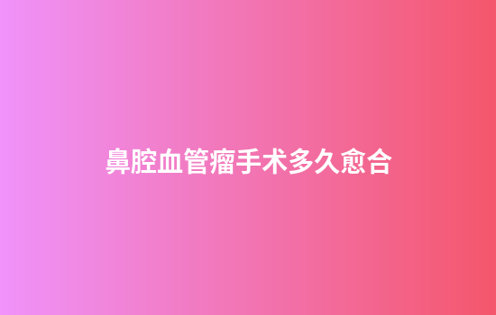 鼻腔血管瘤手术多久愈合