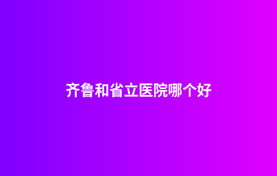 齐鲁和省立医院哪个好