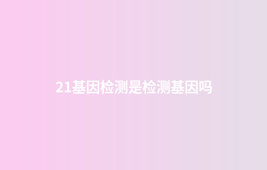 21基因检测是检测基因吗