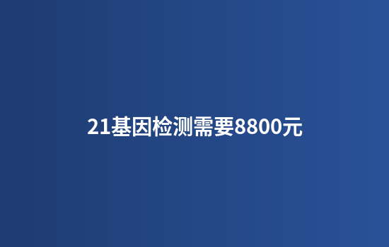 21基因检测需要8800元
