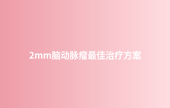 2mm脑动脉瘤最佳治疗方案