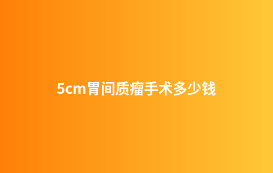 5cm胃间质瘤手术多少钱