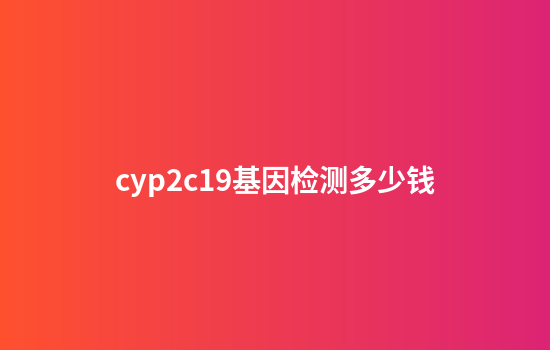 cyp2c19基因检测多少钱