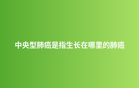 中央型肺癌是指生长在哪里的肺癌