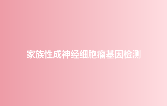 家族性成神经细胞瘤基因检测,成都市基因检测有几家
