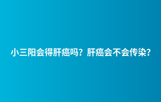 小三阳会得肝癌吗？肝癌会不会传染？