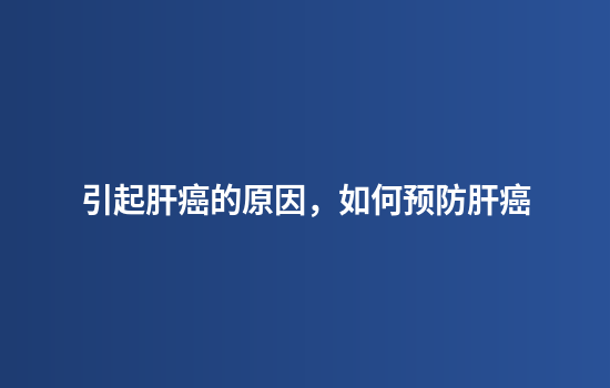 引起肝癌的原因，如何预防肝癌