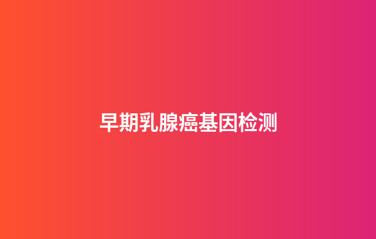 早期乳腺癌基因检测,乳腺癌21基因检测结果