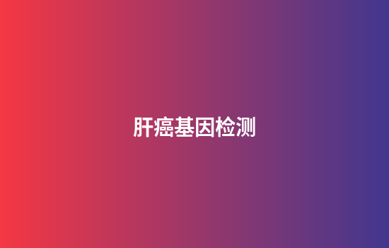 肝癌基因检测,肝癌靶向基因检测费用