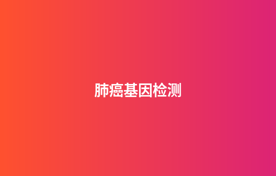 肺癌基因检测,肺癌基因检测解读