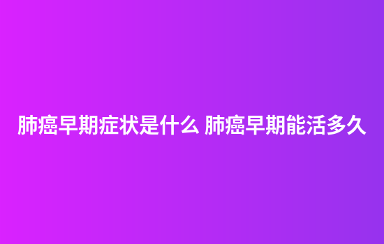 肺癌早期症状是什么 肺癌早期能活多久