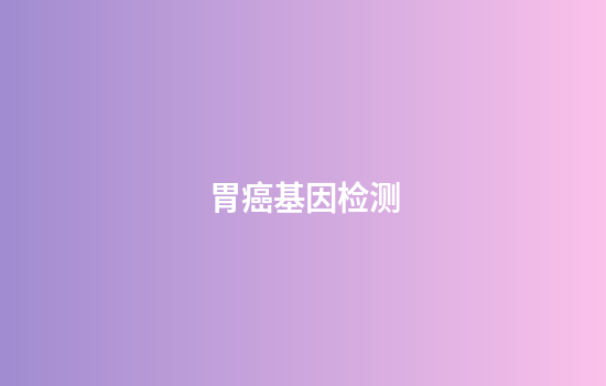 胃癌基因检测,胃癌做基因检测多少钱